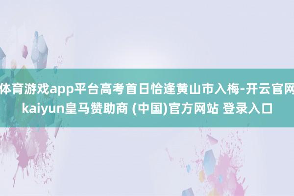体育游戏app平台高考首日恰逢黄山市入梅-开云官网kaiyun皇马赞助商 (中国)官方网站 登录入口
