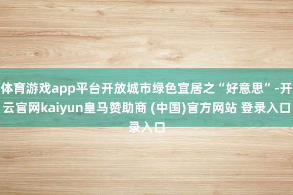体育游戏app平台开放城市绿色宜居之“好意思”-开云官网kaiyun皇马赞助商 (中国)官方网站 登录入口