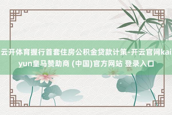 云开体育握行首套住房公积金贷款计策-开云官网kaiyun皇马赞助商 (中国)官方网站 登录入口
