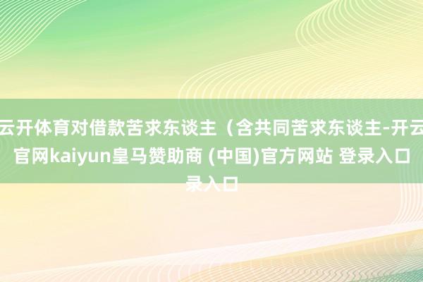 云开体育对借款苦求东谈主（含共同苦求东谈主-开云官网kaiyun皇马赞助商 (中国)官方网站 登录入口