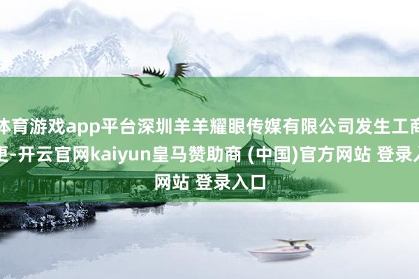 体育游戏app平台深圳羊羊耀眼传媒有限公司发生工商变更-开云官网kaiyun皇马赞助商 (中国)官方网站 登录入口