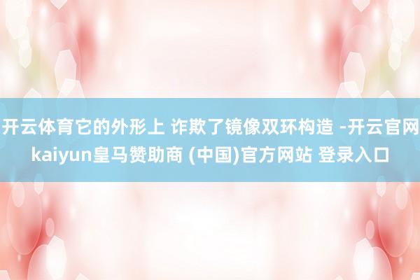 开云体育它的外形上 诈欺了镜像双环构造 -开云官网kaiyun皇马赞助商 (中国)官方网站 登录入口