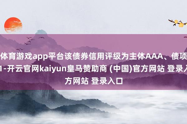 体育游戏app平台该债券信用评级为主体AAA、债项A-1-开云官网kaiyun皇马赞助商 (中国)官方网站 登录入口