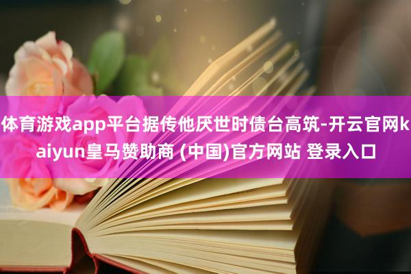 体育游戏app平台据传他厌世时债台高筑-开云官网kaiyun皇马赞助商 (中国)官方网站 登录入口