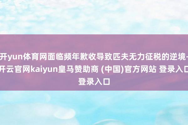 开yun体育网面临频年歉收导致匹夫无力征税的逆境-开云官网kaiyun皇马赞助商 (中国)官方网站 登录入口