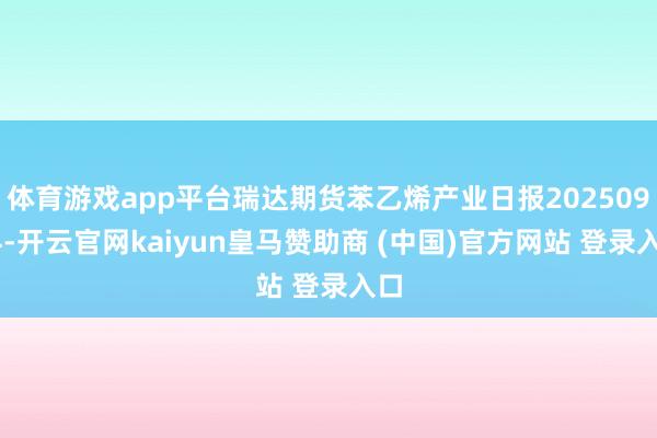 体育游戏app平台瑞达期货苯乙烯产业日报20250924-开云官网kaiyun皇马赞助商 (中国)官方网站 登录入口