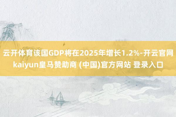 云开体育该国GDP将在2025年增长1.2%-开云官网kaiyun皇马赞助商 (中国)官方网站 登录入口