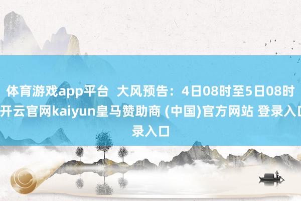 体育游戏app平台 大风预告:4日08时至5日08时-开云官网kaiyun皇马赞助商 (中国)官方网站 登录入口