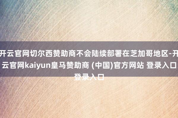 开云官网切尔西赞助商不会陆续部署在芝加哥地区-开云官网kaiyun皇马赞助商 (中国)官方网站 登录入口
