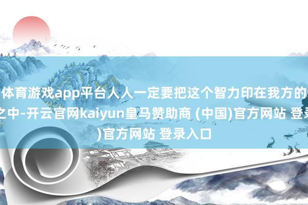 体育游戏app平台人人一定要把这个智力印在我方的脑海之中-开云官网kaiyun皇马赞助商 (中国)官方网站 登录入口