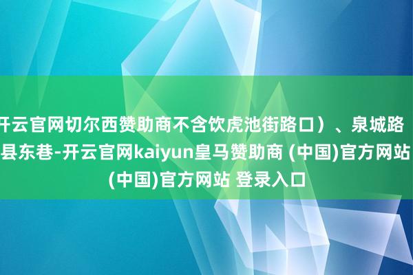 开云官网切尔西赞助商不含饮虎池街路口)、泉城路(西门桥至县东巷-开云官网kaiyun皇马赞助商 (中国)官方网站 登录入口