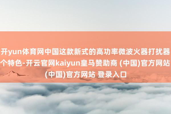 开yun体育网中国这款新式的高功率微波火器打扰器有这样三个特色-开云官网kaiyun皇马赞助商 (中国)官方网站 登录入口