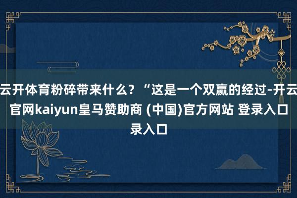 云开体育粉碎带来什么?“这是一个双赢的经过-开云官网kaiyun皇马赞助商 (中国)官方网站 登录入口