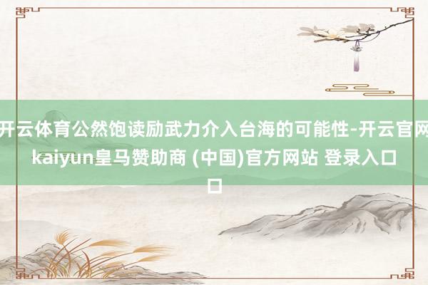 开云体育公然饱读励武力介入台海的可能性-开云官网kaiyun皇马赞助商 (中国)官方网站 登录入口