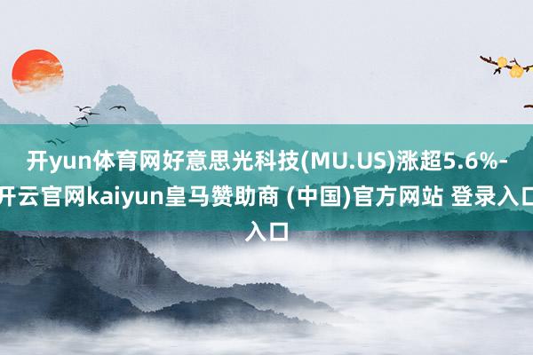 开yun体育网好意思光科技(MU.US)涨超5.6%-开云官网kaiyun皇马赞助商 (中国)官方网站 登录入口