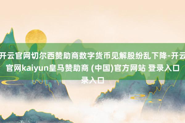 开云官网切尔西赞助商数字货币见解股纷乱下降-开云官网kaiyun皇马赞助商 (中国)官方网站 登录入口