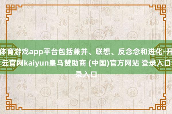 体育游戏app平台包括兼并、联想、反念念和进化-开云官网kaiyun皇马赞助商 (中国)官方网站 登录入口