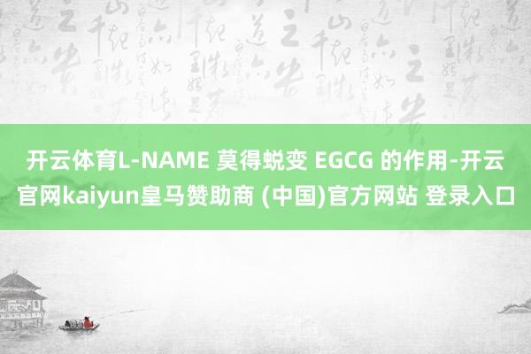 开云体育L-NAME 莫得蜕变 EGCG 的作用-开云官网kaiyun皇马赞助商 (中国)官方网站 登录入口