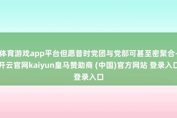 体育游戏app平台但愿昔时党团与党部可甚至密聚合-开云官网kaiyun皇马赞助商 (中国)官方网站 登录入口