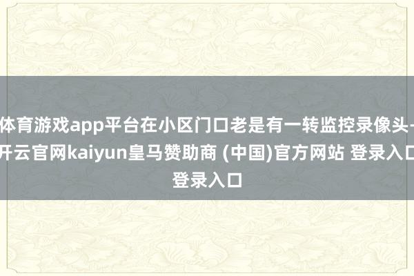 体育游戏app平台在小区门口老是有一转监控录像头-开云官网kaiyun皇马赞助商 (中国)官方网站 登录入口