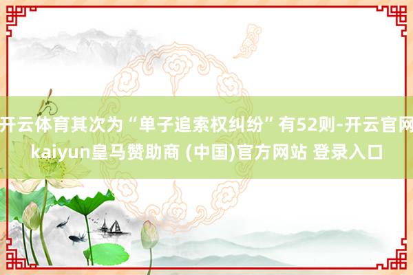 开云体育其次为“单子追索权纠纷”有52则-开云官网kaiyun皇马赞助商 (中国)官方网站 登录入口