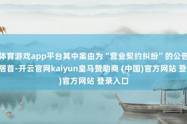体育游戏app平台其中案由为“营业契约纠纷”的公告以7则居首-开云官网kaiyun皇马赞助商 (中国)官方网站 登录入口