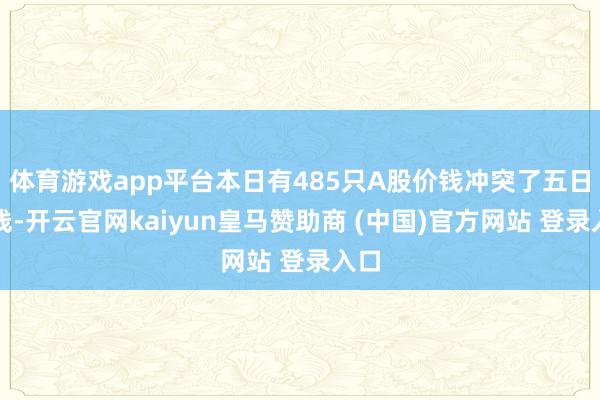 体育游戏app平台本日有485只A股价钱冲突了五日均线-开云官网kaiyun皇马赞助商 (中国)官方网站 登录入口