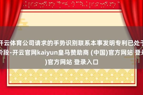 开云体育公司请求的手势识别联系本事发明专利已处于实审阶段-开云官网kaiyun皇马赞助商 (中国)官方网站 登录入口