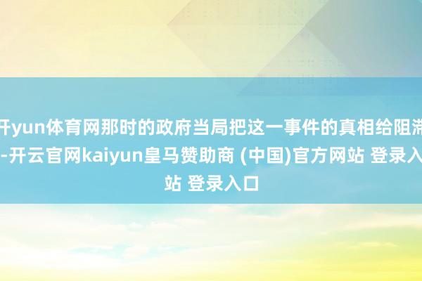 开yun体育网那时的政府当局把这一事件的真相给阻滞了-开云官网kaiyun皇马赞助商 (中国)官方网站 登录入口