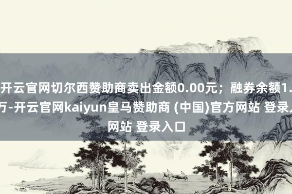 开云官网切尔西赞助商卖出金额0.00元；融券余额1.89万-开云官网kaiyun皇马赞助商 (中国)官方网站 登录入口