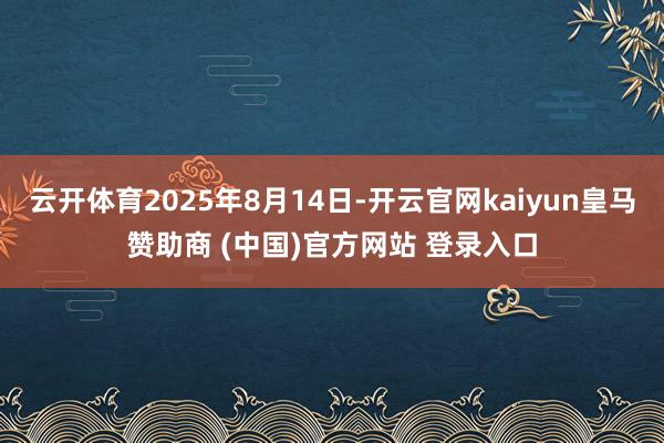 云开体育2025年8月14日-开云官网kaiyun皇马赞助商 (中国)官方网站 登录入口