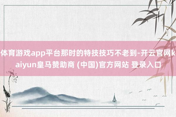 体育游戏app平台那时的特技技巧不老到-开云官网kaiyun皇马赞助商 (中国)官方网站 登录入口