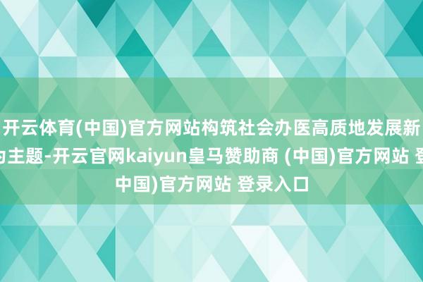 开云体育(中国)官方网站构筑社会办医高质地发展新蓝图”为主题-开云官网kaiyun皇马赞助商 (中国)官方网站 登录入口