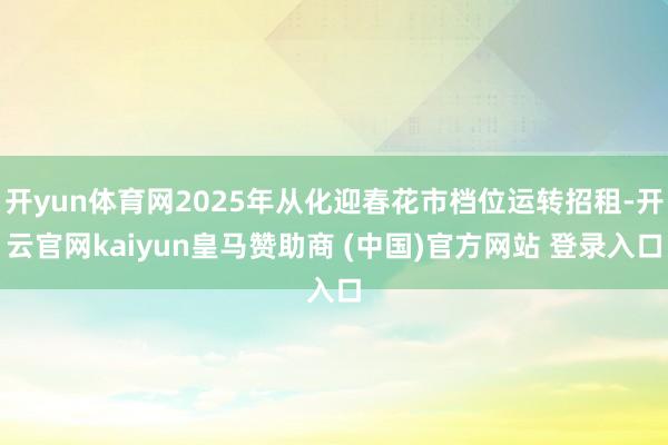 开yun体育网2025年从化迎春花市档位运转招租-开云官网kaiyun皇马赞助商 (中国)官方网站 登录入口