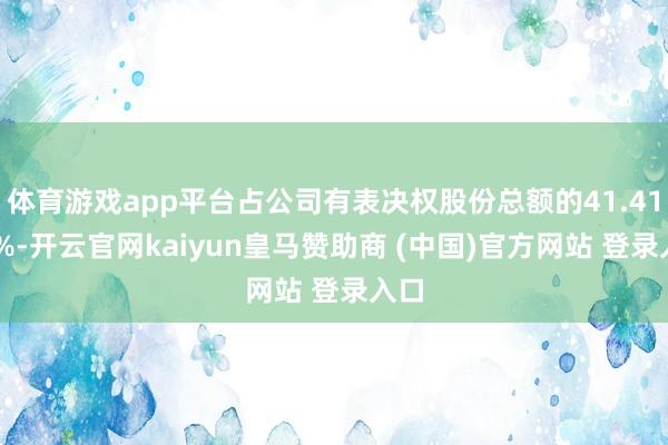 体育游戏app平台占公司有表决权股份总额的41.4111%-开云官网kaiyun皇马赞助商 (中国)官方网站 登录入口