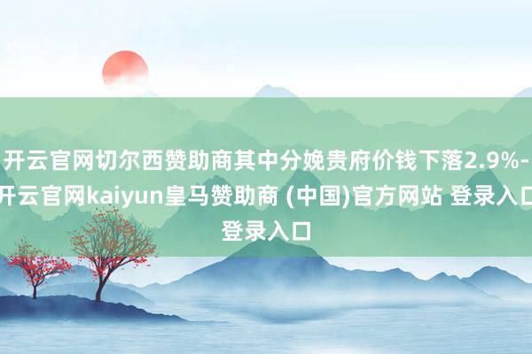 开云官网切尔西赞助商其中分娩贵府价钱下落2.9%-开云官网kaiyun皇马赞助商 (中国)官方网站 登录入口