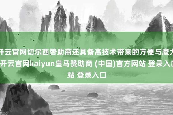 开云官网切尔西赞助商还具备高技术带来的方便与魔力-开云官网kaiyun皇马赞助商 (中国)官方网站 登录入口