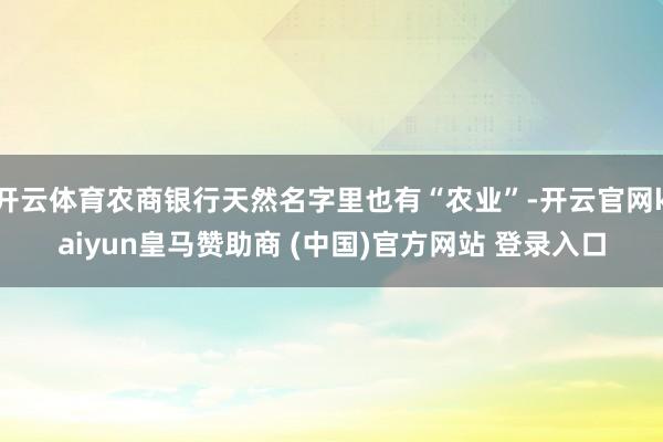开云体育农商银行天然名字里也有“农业”-开云官网kaiyun皇马赞助商 (中国)官方网站 登录入口