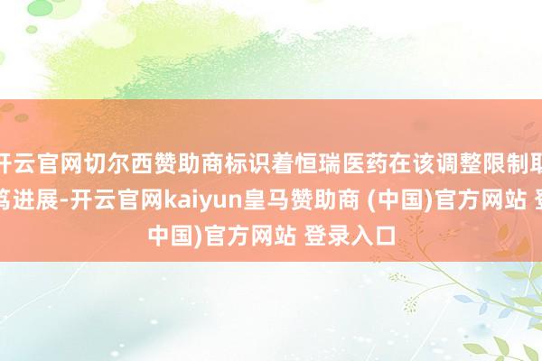 开云官网切尔西赞助商标识着恒瑞医药在该调整限制取得了病笃进展-开云官网kaiyun皇马赞助商 (中国)官方网站 登录入口