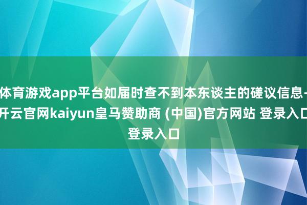 体育游戏app平台如届时查不到本东谈主的磋议信息-开云官网kaiyun皇马赞助商 (中国)官方网站 登录入口