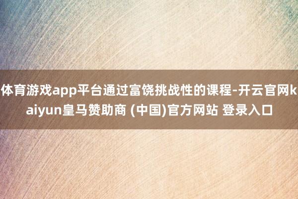 体育游戏app平台通过富饶挑战性的课程-开云官网kaiyun皇马赞助商 (中国)官方网站 登录入口