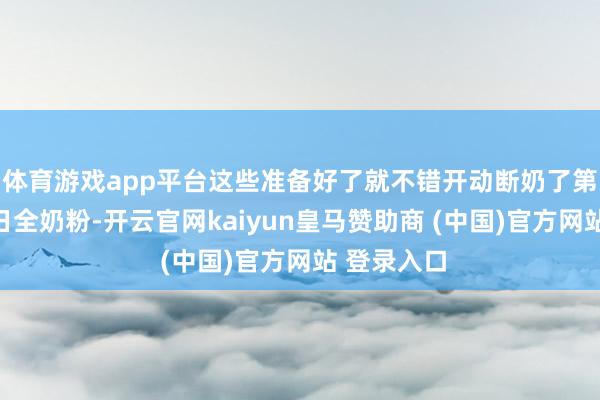 体育游戏app平台这些准备好了就不错开动断奶了第一天：白日全奶粉-开云官网kaiyun皇马赞助商 (中国)官方网站 登录入口