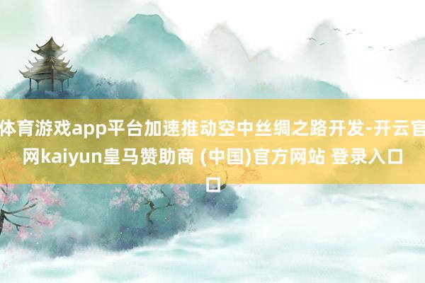 体育游戏app平台加速推动空中丝绸之路开发-开云官网kaiyun皇马赞助商 (中国)官方网站 登录入口