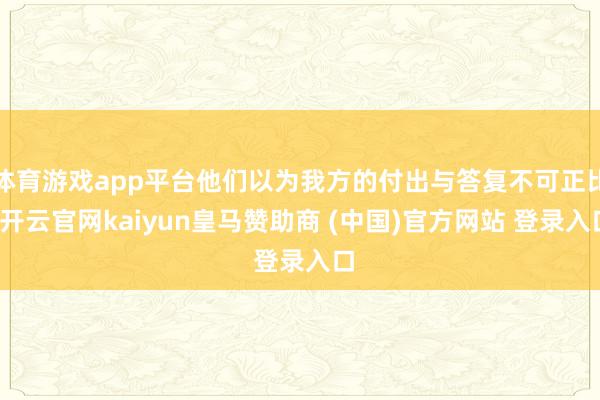 体育游戏app平台他们以为我方的付出与答复不可正比-开云官网kaiyun皇马赞助商 (中国)官方网站 登录入口