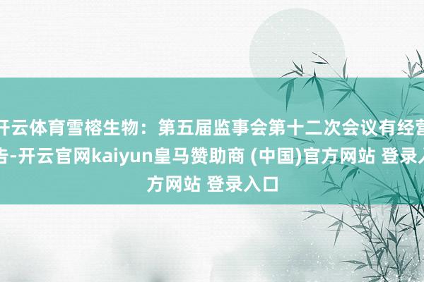 开云体育雪榕生物：第五届监事会第十二次会议有经营公告-开云官网kaiyun皇马赞助商 (中国)官方网站 登录入口