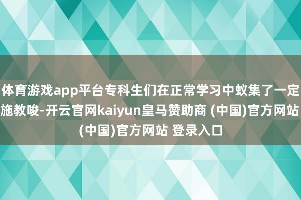 体育游戏app平台专科生们在正常学习中蚁集了一定的专科实施教唆-开云官网kaiyun皇马赞助商 (中国)官方网站 登录入口