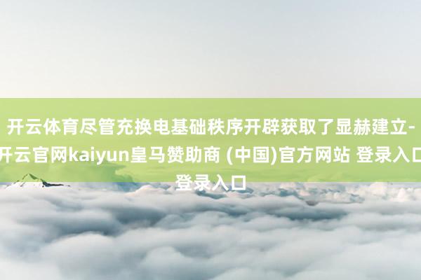 开云体育　　尽管充换电基础秩序开辟获取了显赫建立-开云官网kaiyun皇马赞助商 (中国)官方网站 登录入口