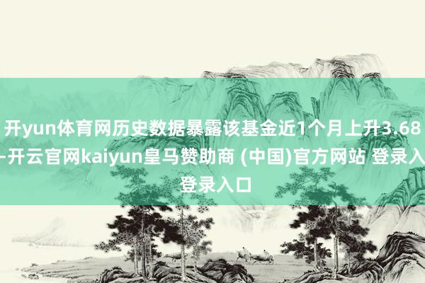 开yun体育网历史数据暴露该基金近1个月上升3.68%-开云官网kaiyun皇马赞助商 (中国)官方网站 登录入口