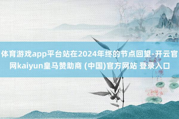 体育游戏app平台站在2024年终的节点回望-开云官网kaiyun皇马赞助商 (中国)官方网站 登录入口