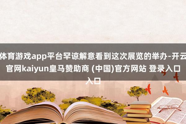 体育游戏app平台罕谅解意看到这次展览的举办-开云官网kaiyun皇马赞助商 (中国)官方网站 登录入口